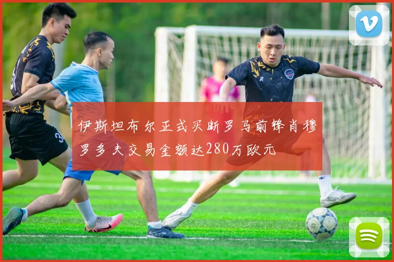 伊斯坦布尔正式买断罗马前锋肖穆罗多夫交易金额达280万欧元