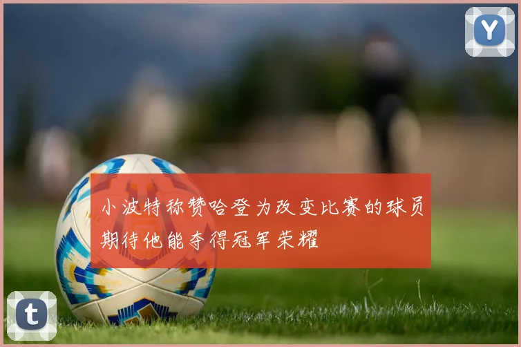 小波特称赞哈登为改变比赛的球员期待他能夺得冠军荣耀