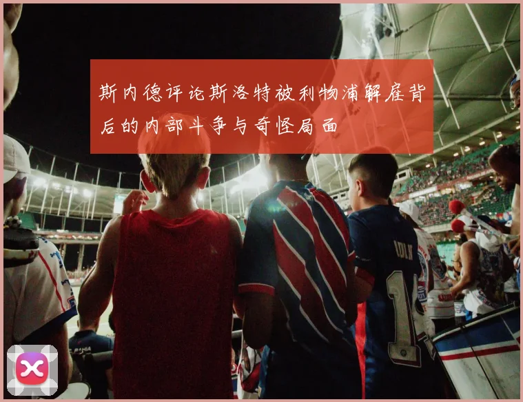 斯内德评论斯洛特被利物浦解雇背后的内部斗争与奇怪局面