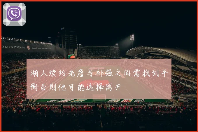 湖人续约老詹与补强之间需找到平衡否则他可能选择离开