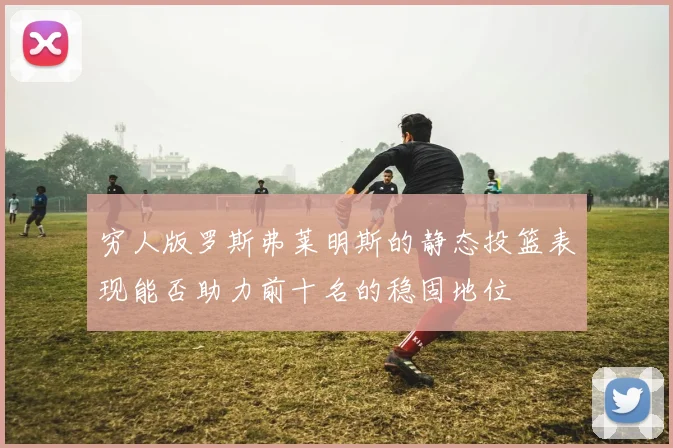 穷人版罗斯弗莱明斯的静态投篮表现能否助力前十名的稳固地位