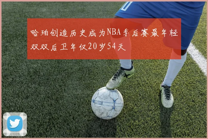 哈珀创造历史成为NBA季后赛最年轻双双后卫年仅20岁54天