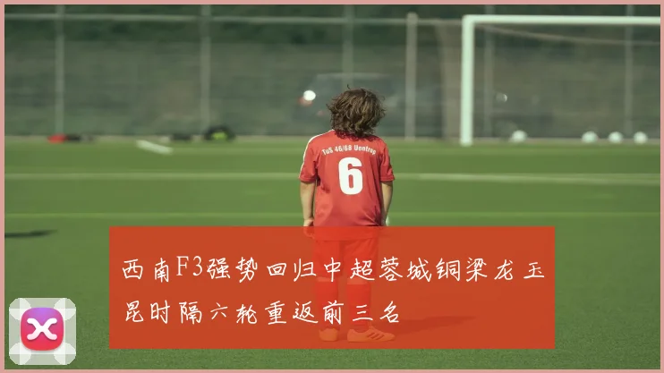 西南F3强势回归中超蓉城铜梁龙玉昆时隔六轮重返前三名