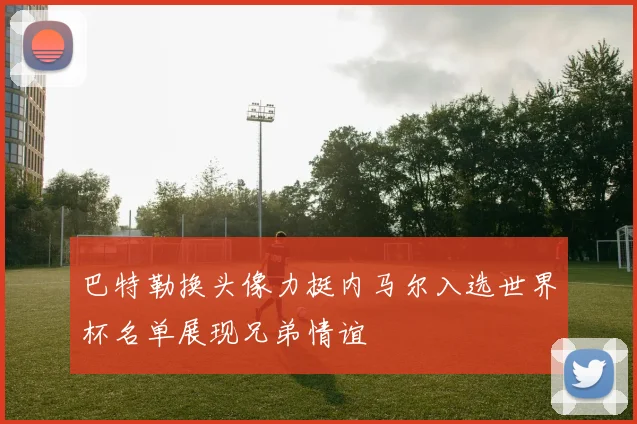 巴特勒换头像力挺内马尔入选世界杯名单展现兄弟情谊