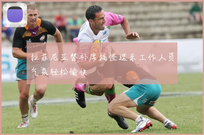 拉菲尼亚替补席搞怪逗乐工作人员气氛轻松愉快