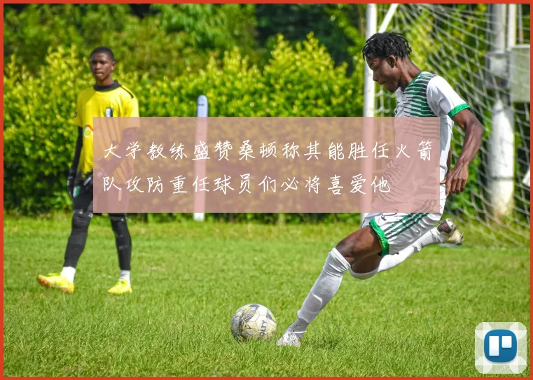 大学教练盛赞桑顿称其能胜任火箭队攻防重任球员们必将喜爱他