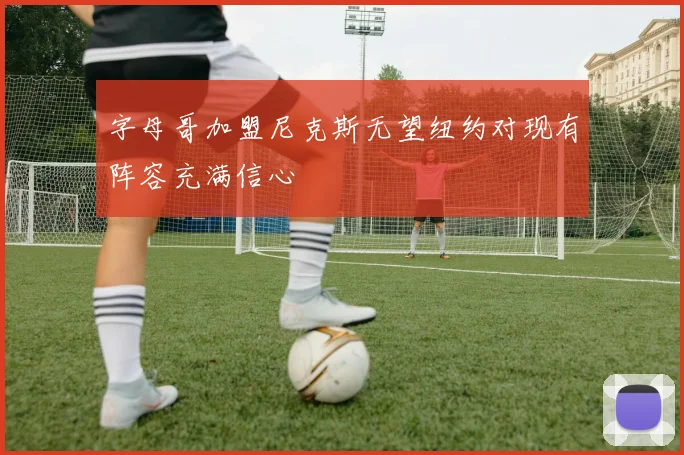 字母哥加盟尼克斯无望纽约对现有阵容充满信心