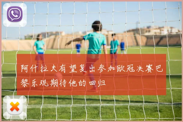 阿什拉夫有望复出参加欧冠决赛巴黎乐观期待他的回归