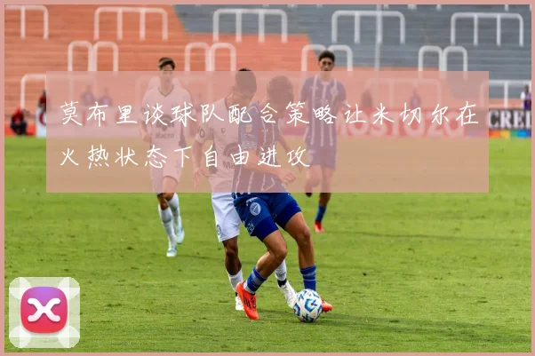 莫布里谈球队配合策略让米切尔在火热状态下自由进攻