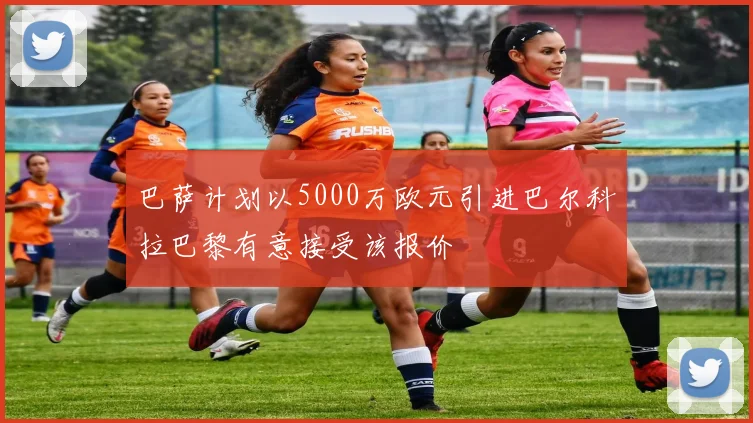 巴萨计划以5000万欧元引进巴尔科拉巴黎有意接受该报价