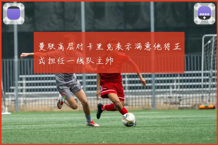 曼联高层对卡里克表示满意他将正式担任一线队主帅