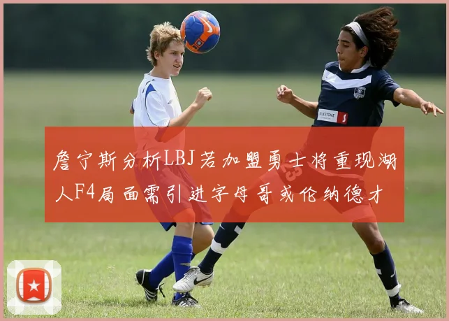 詹宁斯分析LBJ若加盟勇士将重现湖人F4局面需引进字母哥或伦纳德才能成功