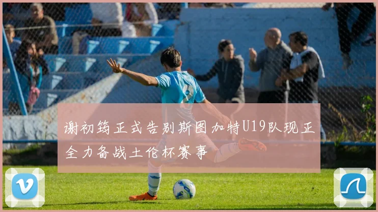 谢初筠正式告别斯图加特U19队现正全力备战土伦杯赛事