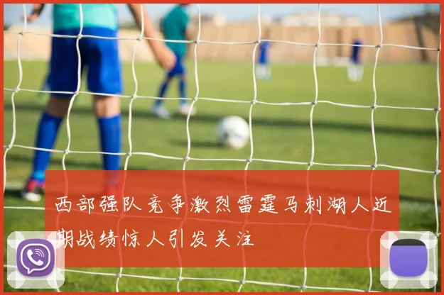 西部强队竞争激烈雷霆马刺湖人近期战绩惊人引发关注