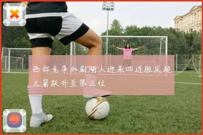 西部竞争加剧湖人迎来四连胜反超火箭跃升至第三位
