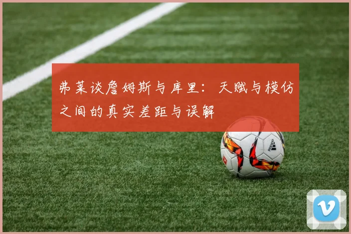 弗莱谈詹姆斯与库里：天赋与模仿之间的真实差距与误解