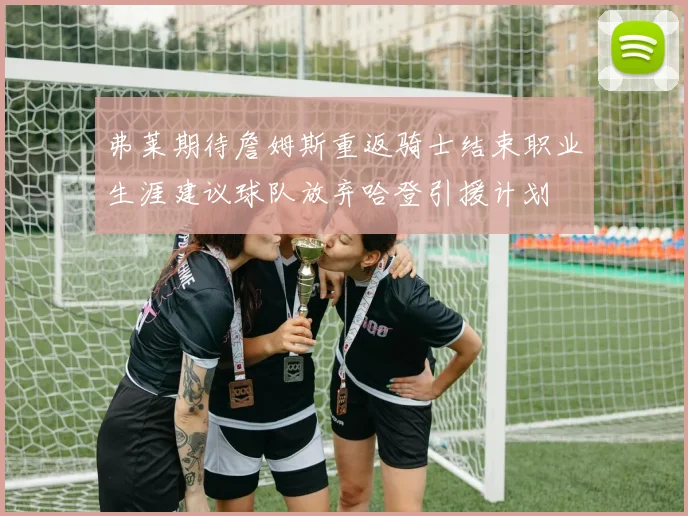 弗莱期待詹姆斯重返骑士结束职业生涯建议球队放弃哈登引援计划